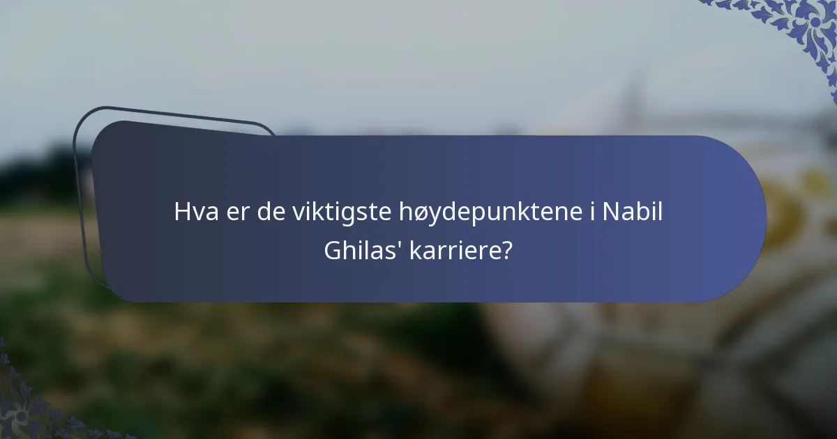 Hva er de viktigste høydepunktene i Nabil Ghilas' karriere?