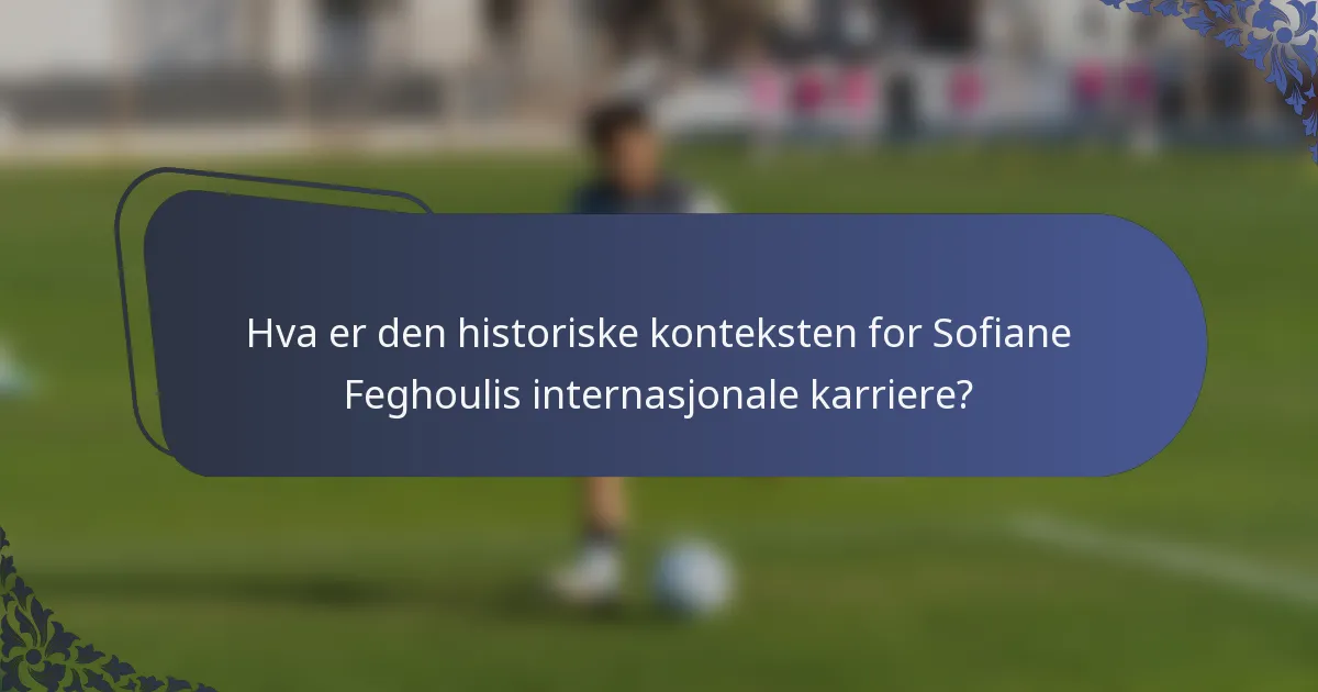 Hva er den historiske konteksten for Sofiane Feghoulis internasjonale karriere?