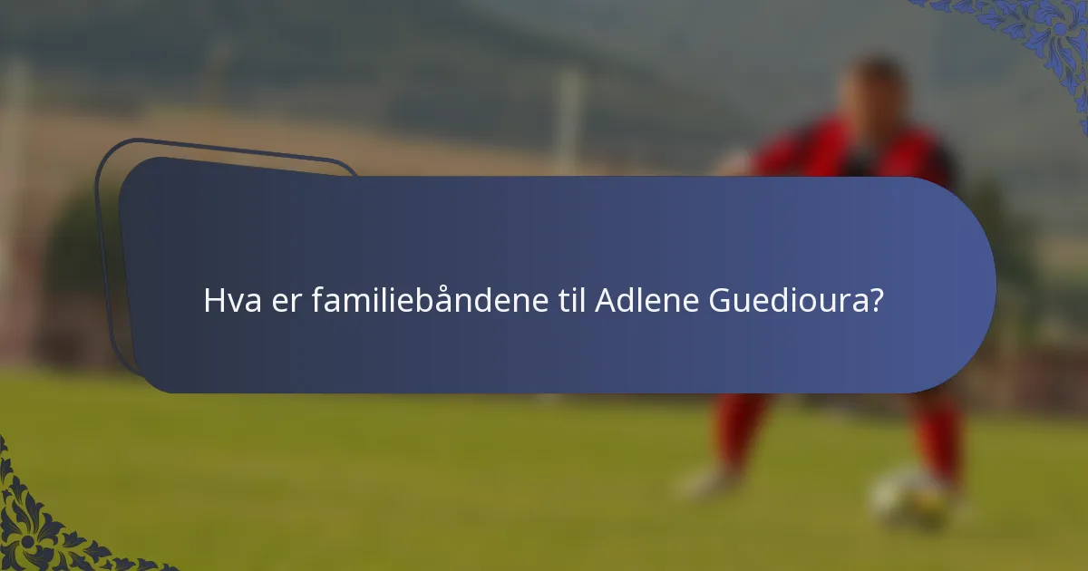 Hva er familiebåndene til Adlene Guedioura?