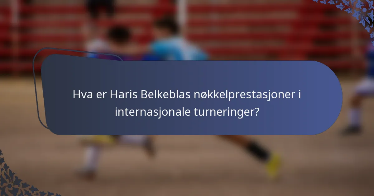 Hva er Haris Belkeblas nøkkelprestasjoner i internasjonale turneringer?