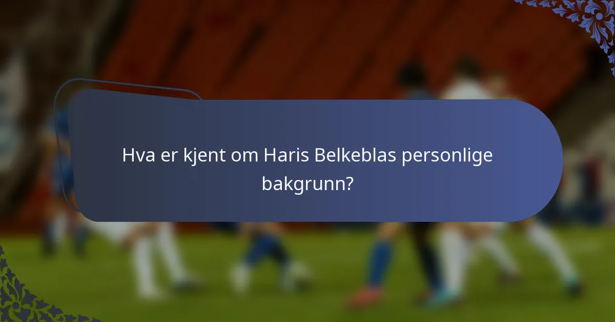 Hva er kjent om Haris Belkeblas personlige bakgrunn?