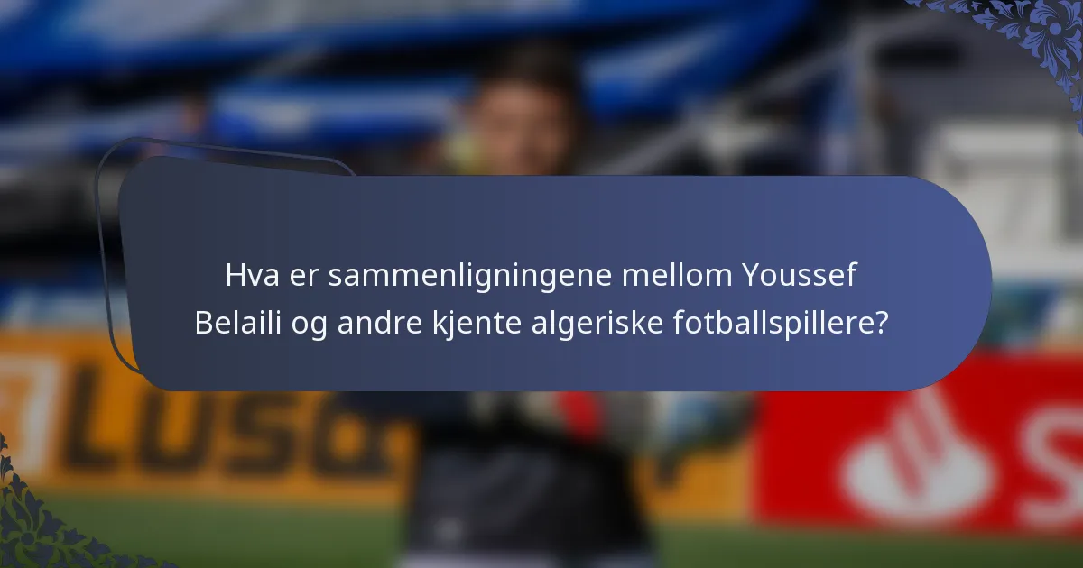 Hva er sammenligningene mellom Youssef Belaili og andre kjente algeriske fotballspillere?