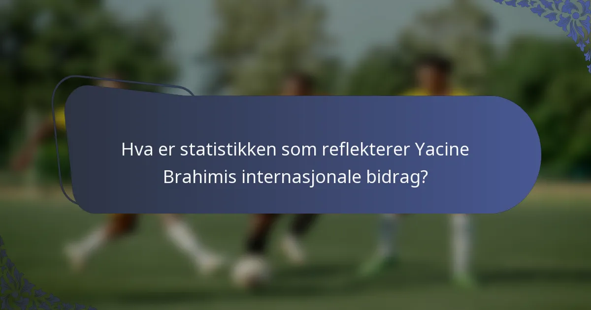 Hva er statistikken som reflekterer Yacine Brahimis internasjonale bidrag?