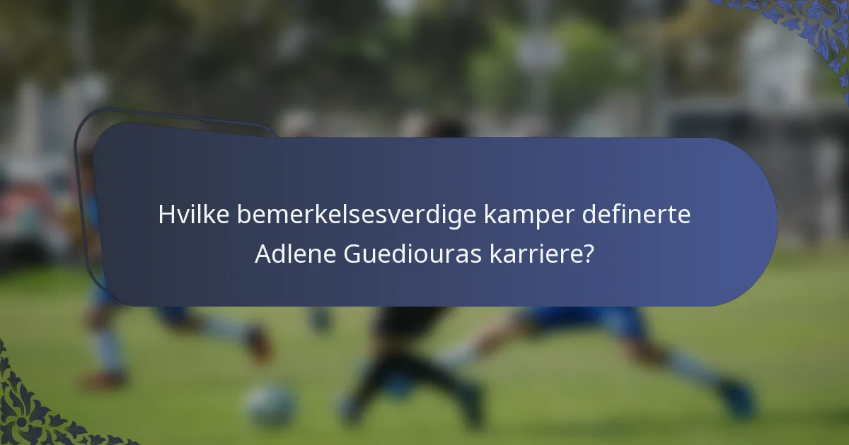 Hvilke bemerkelsesverdige kamper definerte Adlene Guediouras karriere?