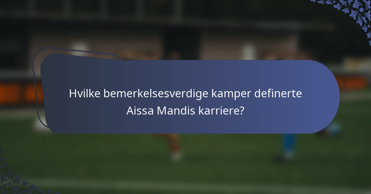 Hvilke bemerkelsesverdige kamper definerte Aissa Mandis karriere?