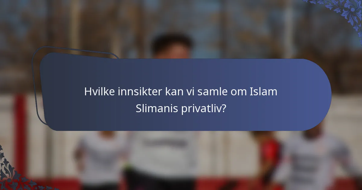 Hvilke innsikter kan vi samle om Islam Slimanis privatliv?