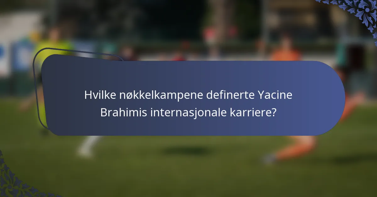 Hvilke nøkkelkampene definerte Yacine Brahimis internasjonale karriere?