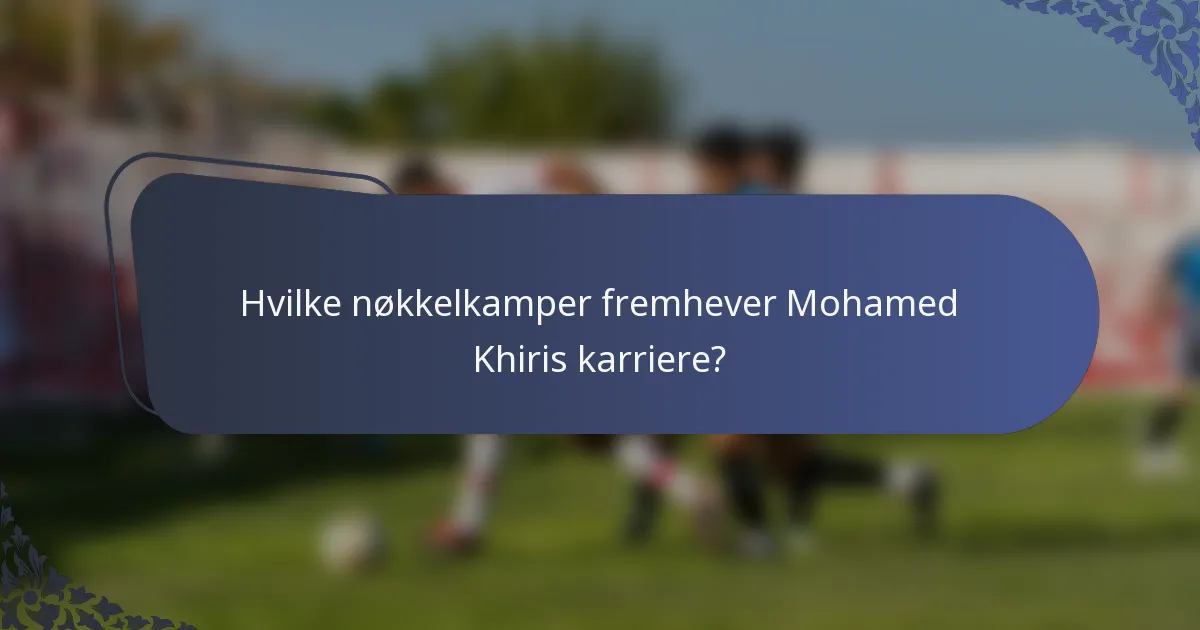 Hvilke nøkkelkamper fremhever Mohamed Khiris karriere?