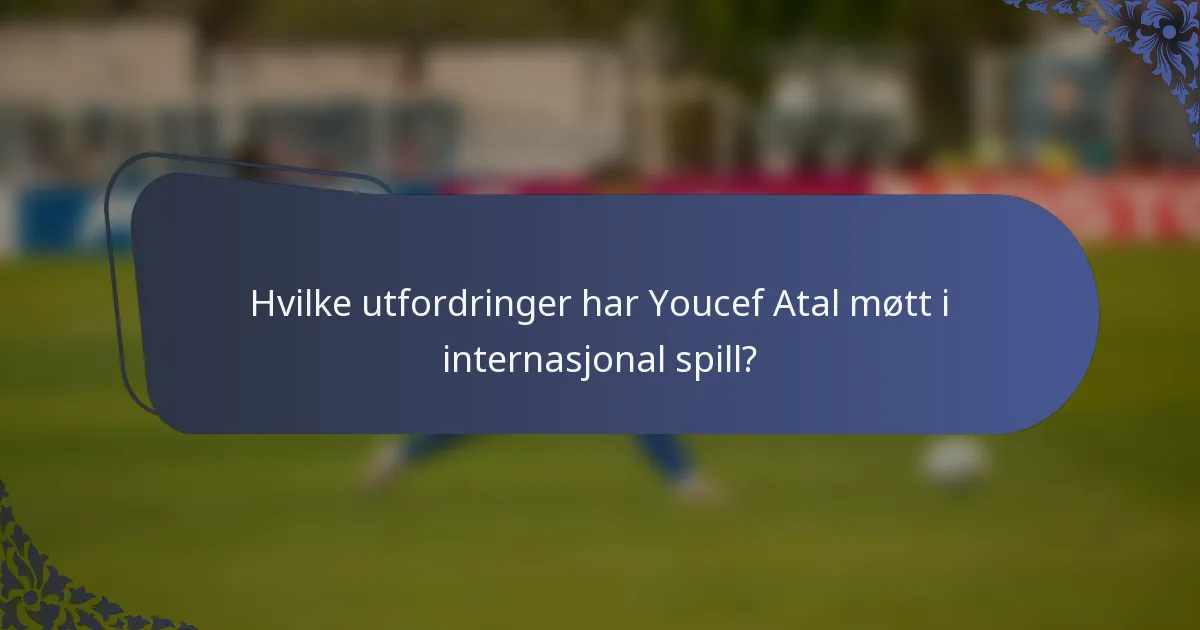 Hvilke utfordringer har Youcef Atal møtt i internasjonal spill?