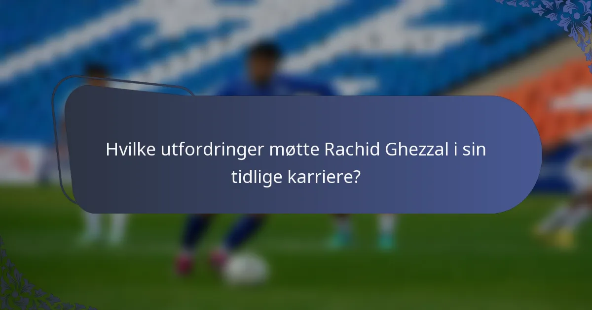 Hvilke utfordringer møtte Rachid Ghezzal i sin tidlige karriere?
