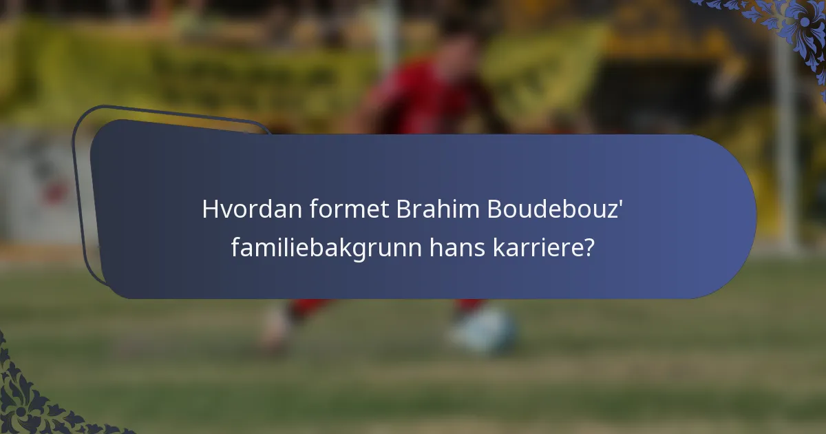 Hvordan formet Brahim Boudebouz' familiebakgrunn hans karriere?