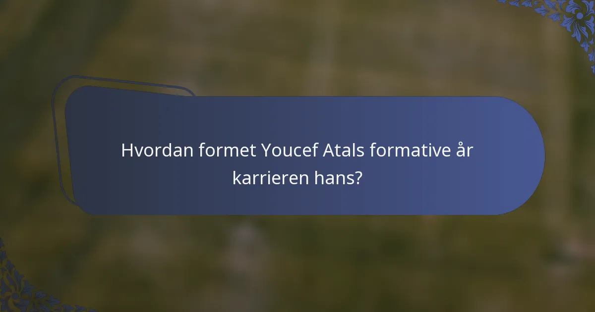 Hvordan formet Youcef Atals formative år karrieren hans?