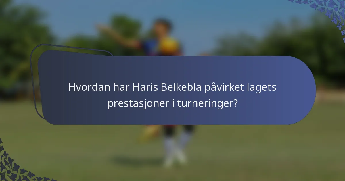 Hvordan har Haris Belkebla påvirket lagets prestasjoner i turneringer?