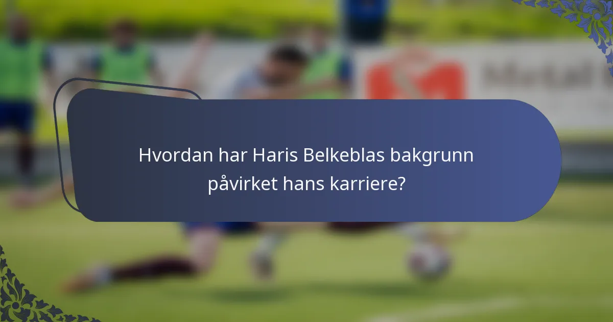 Hvordan har Haris Belkeblas bakgrunn påvirket hans karriere?