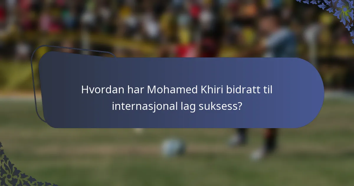 Hvordan har Mohamed Khiri bidratt til internasjonal lag suksess?