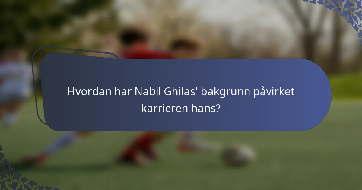Hvordan har Nabil Ghilas' bakgrunn påvirket karrieren hans?