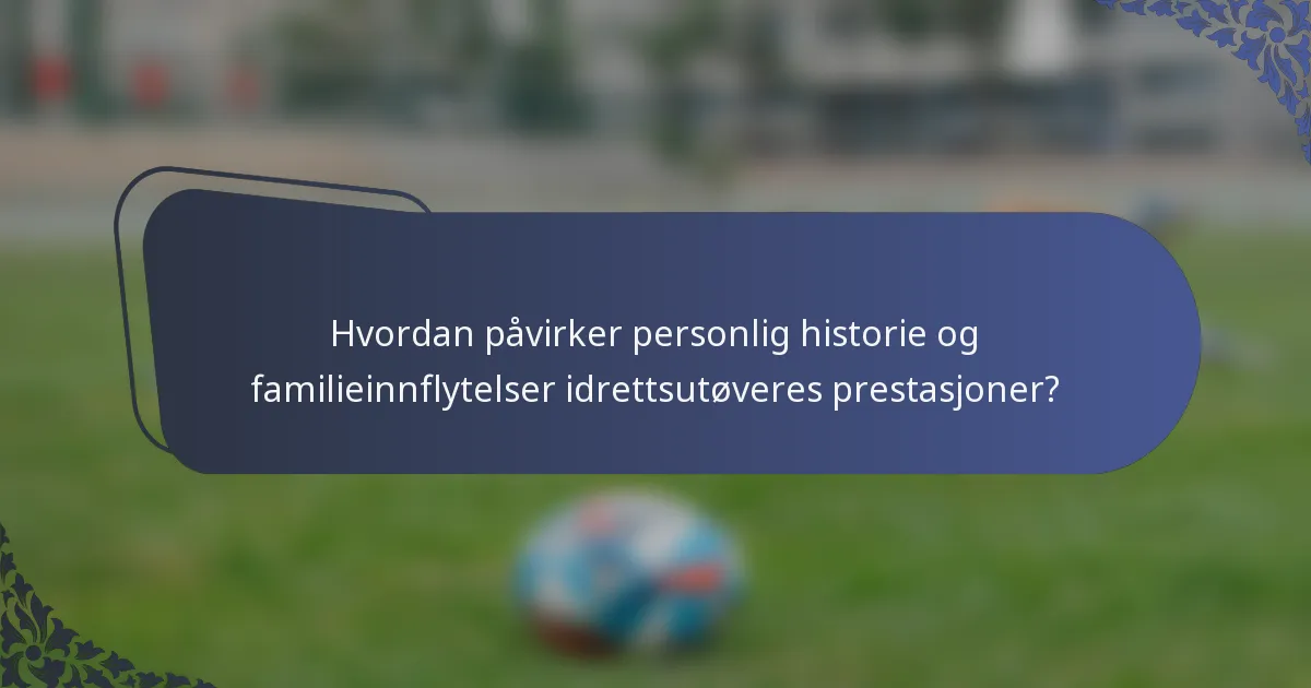 Hvordan påvirker personlig historie og familieinnflytelser idrettsutøveres prestasjoner?