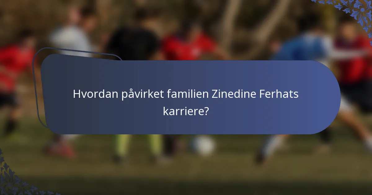 Hvordan påvirket familien Zinedine Ferhats karriere?
