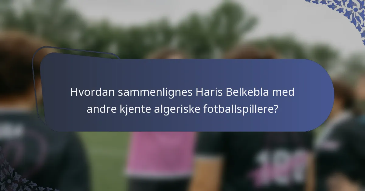 Hvordan sammenlignes Haris Belkebla med andre kjente algeriske fotballspillere?