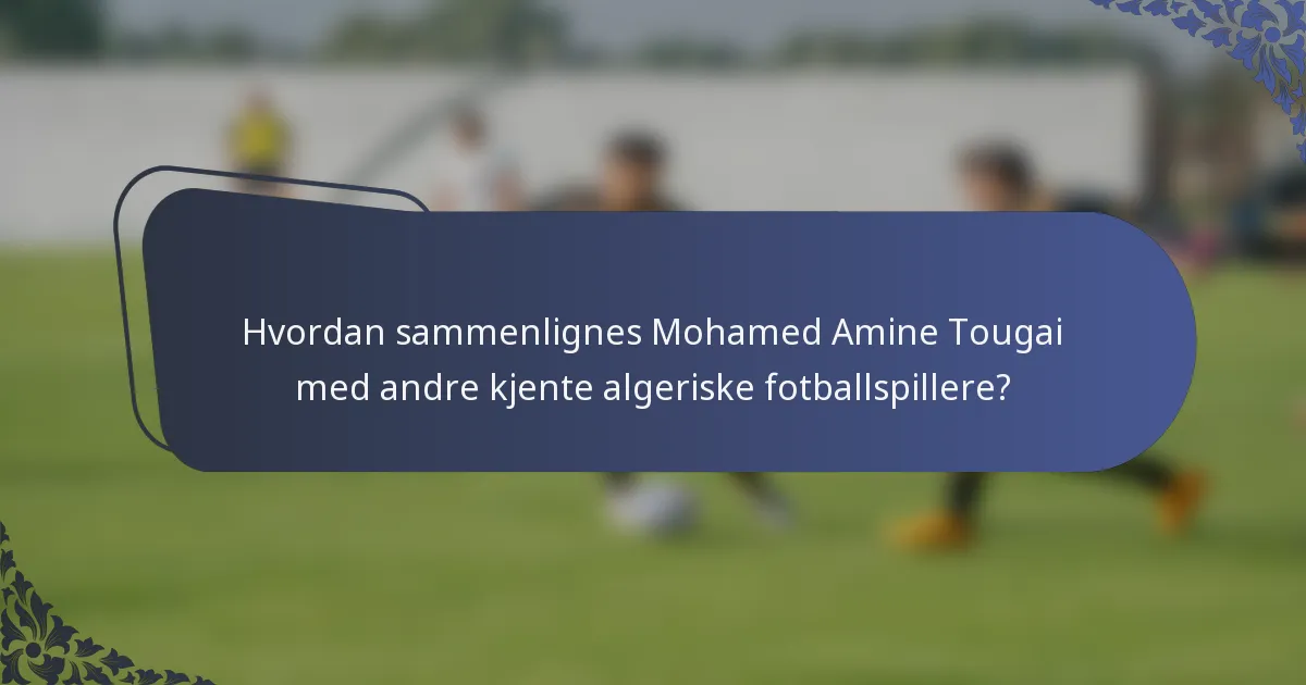 Hvordan sammenlignes Mohamed Amine Tougai med andre kjente algeriske fotballspillere?