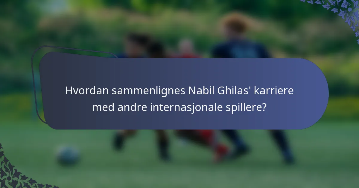 Hvordan sammenlignes Nabil Ghilas' karriere med andre internasjonale spillere?
