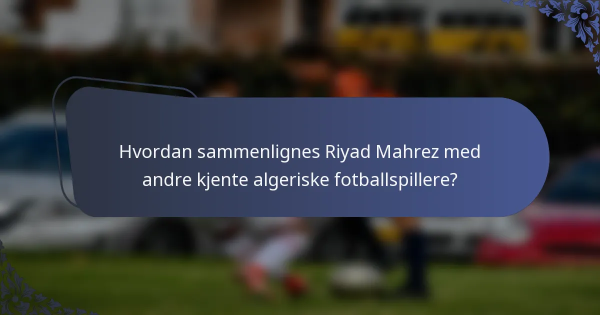 Hvordan sammenlignes Riyad Mahrez med andre kjente algeriske fotballspillere?