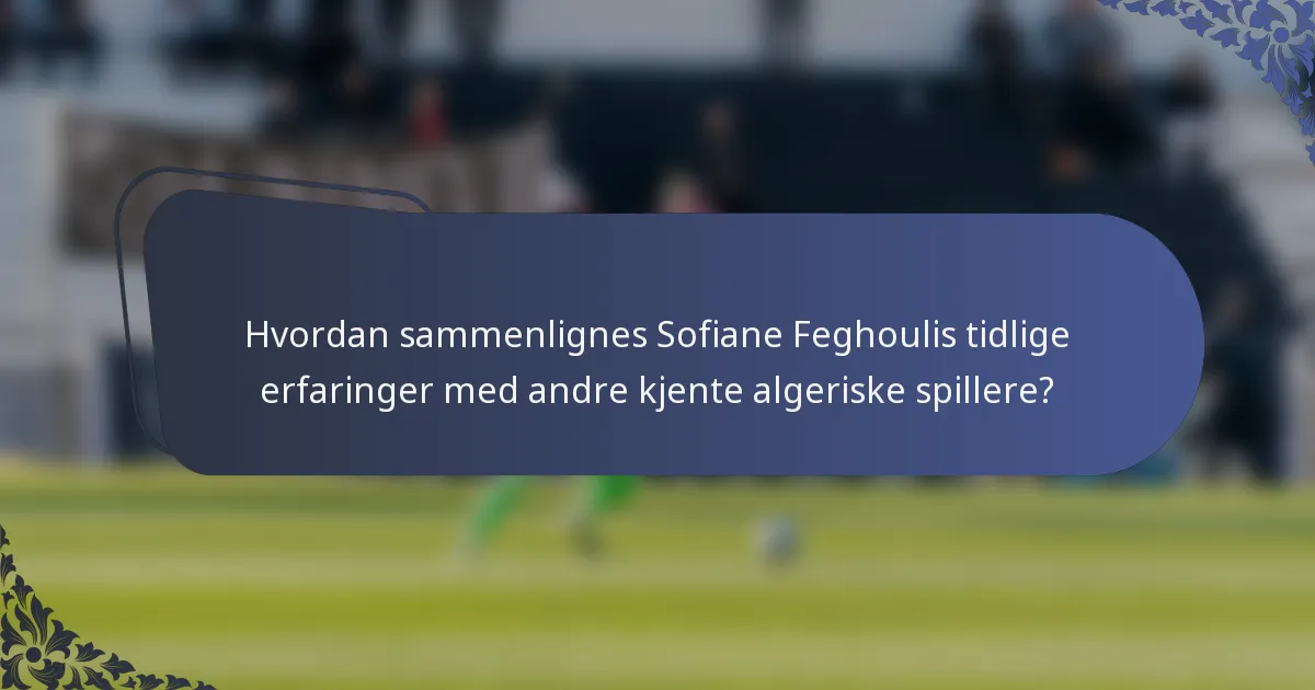 Hvordan sammenlignes Sofiane Feghoulis tidlige erfaringer med andre kjente algeriske spillere?